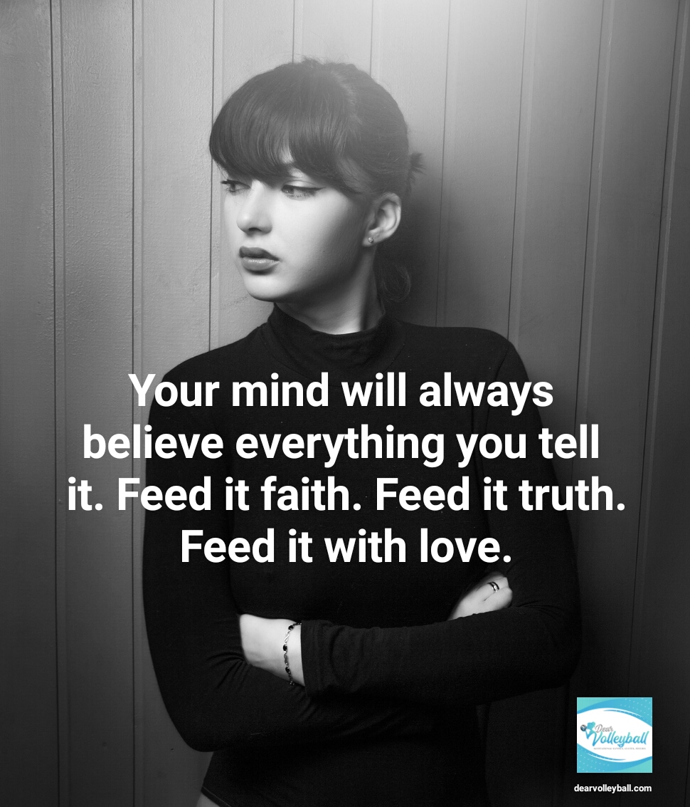 "Your mind will always believe everything you tell it. Feed it faith, truth, love." and other strong girls pictures paired with an inspirational volleyball quote on Dear Volleyball.com.