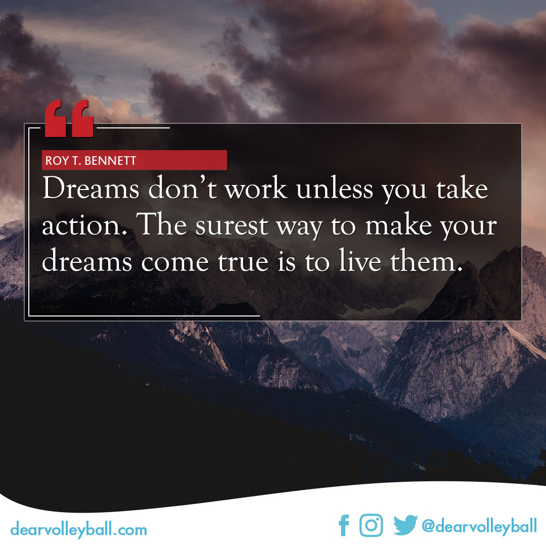 popular volleyball sayings. Dreams don't work unless you take action. The surest way to make your dreams come true is to live them.   -Roy T. Bennett
